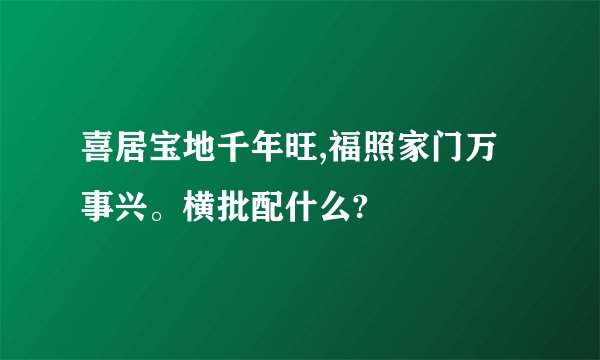 喜居宝地千年旺,福照家门万事兴。横批配什么?