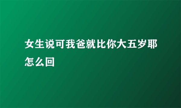 女生说可我爸就比你大五岁耶怎么回