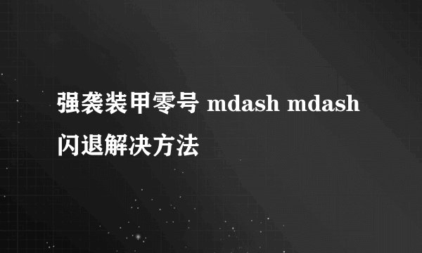 强袭装甲零号 mdash mdash 闪退解决方法