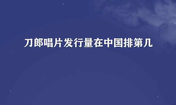 刀郎唱片发行量在中国排第几