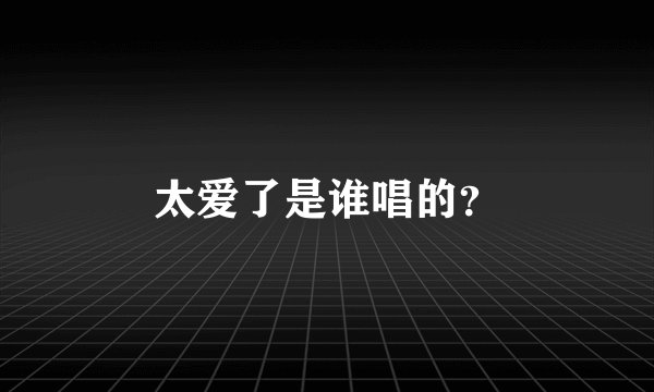 太爱了是谁唱的？