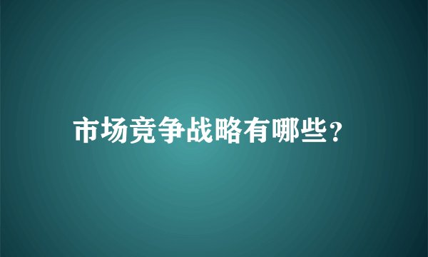 市场竞争战略有哪些？