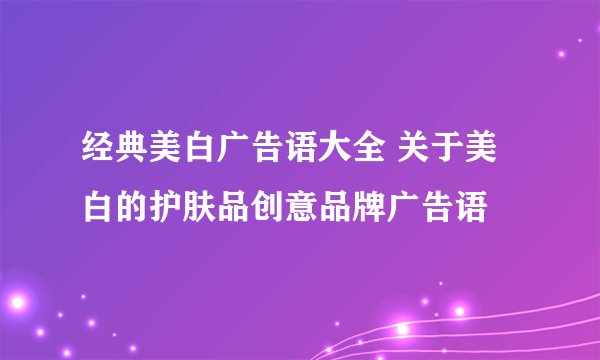 经典美白广告语大全 关于美白的护肤品创意品牌广告语