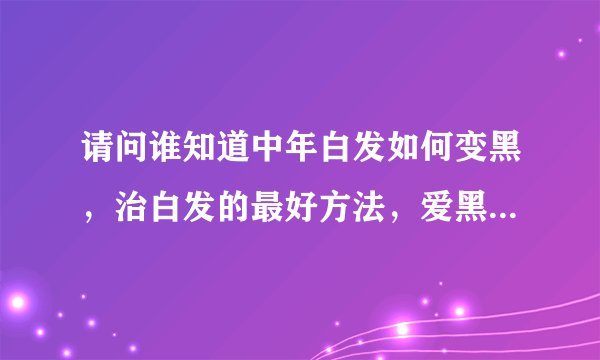 请问谁知道中年白发如何变黑，治白发的最好方法，爱黑发效果怎么样