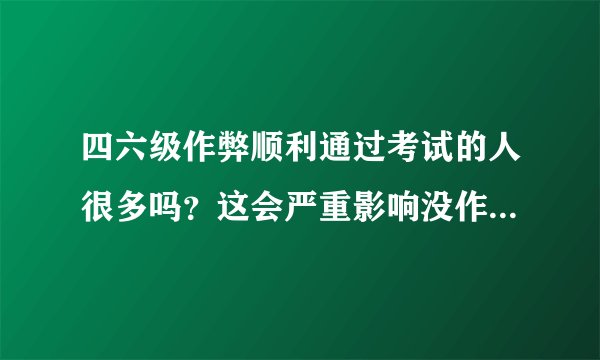 四六级作弊顺利通过考试的人很多吗?这会严重影响没作弊的考生啊