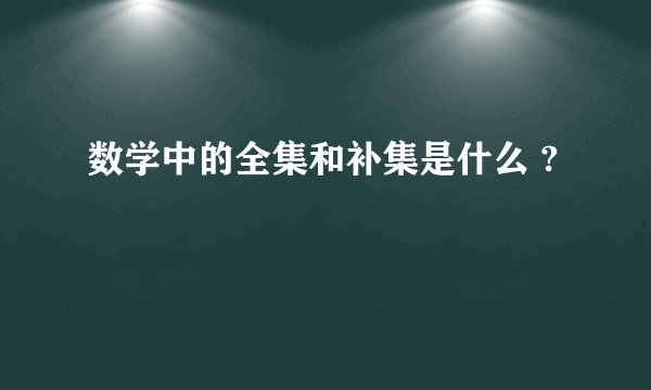 数学中的全集和补集是什么 ?