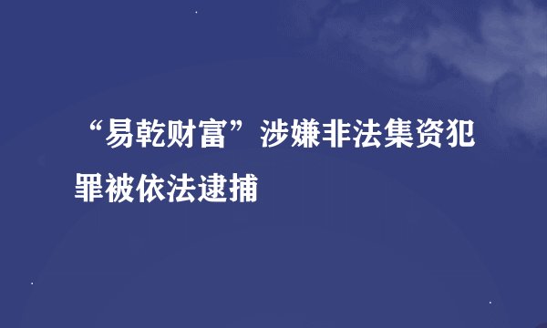 “易乾财富”涉嫌非法集资犯罪被依法逮捕