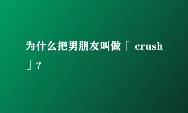 为什么把男朋友叫做「 crush」？