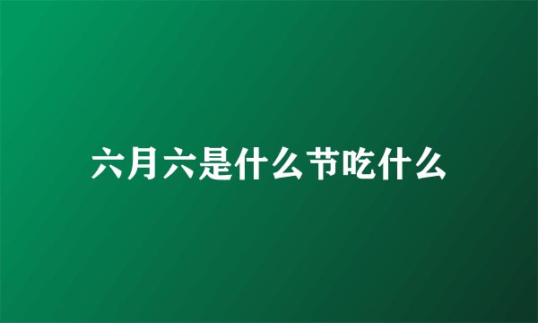 六月六是什么节吃什么