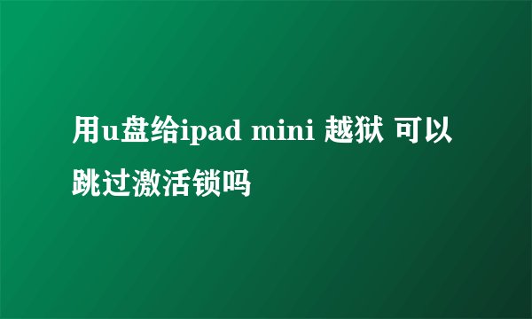 用u盘给ipad mini 越狱 可以跳过激活锁吗
