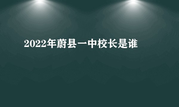2022年蔚县一中校长是谁
