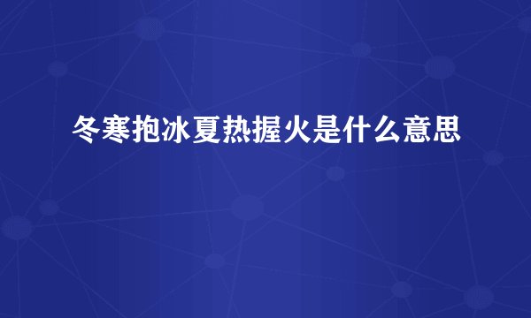 冬寒抱冰夏热握火是什么意思