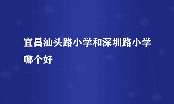 宜昌汕头路小学和深圳路小学哪个好