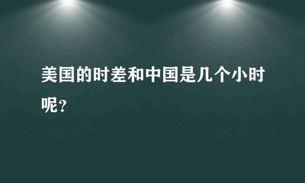 美国的时差和中国是几个小时呢？