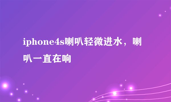 iphone4s喇叭轻微进水,喇叭一直在响