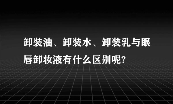 卸装油、卸装水、卸装乳与眼唇卸妆液有什么区别呢?