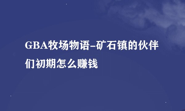 GBA牧场物语-矿石镇的伙伴们初期怎么赚钱