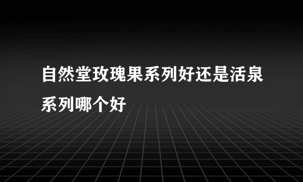 自然堂玫瑰果系列好还是活泉系列哪个好