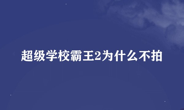 超级学校霸王2为什么不拍