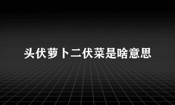 头伏萝卜二伏菜是啥意思