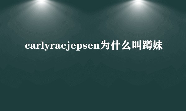 carlyraejepsen为什么叫蹲妹