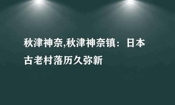 秋津神奈,秋津神奈镇：日本古老村落历久弥新