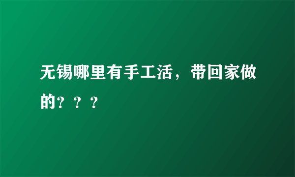 无锡哪里有手工活，带回家做的？？？