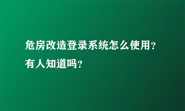 危房改造登录系统怎么使用？有人知道吗？