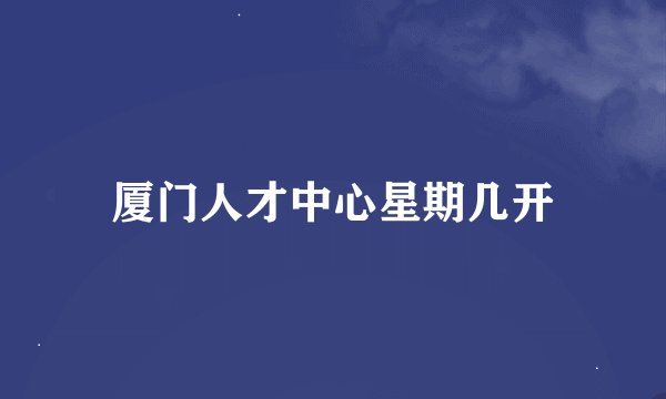 厦门人才中心星期几开