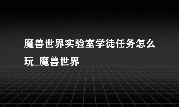 魔兽世界实验室学徒任务怎么玩_魔兽世界