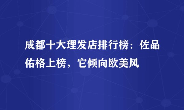 成都十大理发店排行榜：佐品佑格上榜，它倾向欧美风