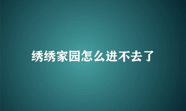 绣绣家园怎么进不去了