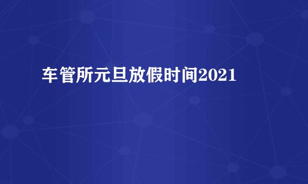车管所元旦放假时间2021
