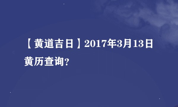 【黄道吉日】2017年3月13日黄历查询？