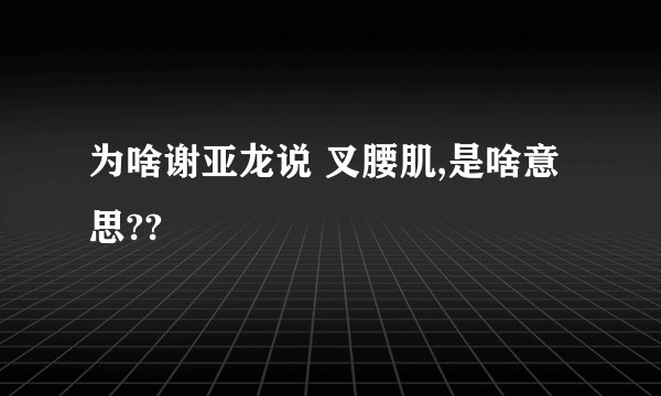 为啥谢亚龙说 叉腰肌,是啥意思??