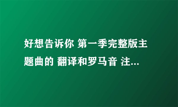 好想告诉你 第一季完整版主题曲的 翻译和罗马音 注意要完整版的啊!!
