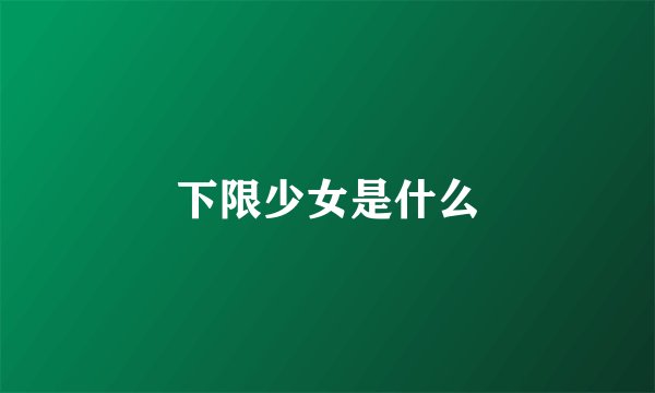 下限少女是什么