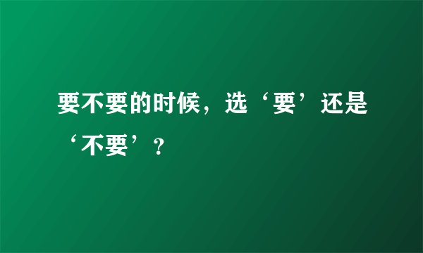 要不要的时候，选‘要’还是‘不要’？