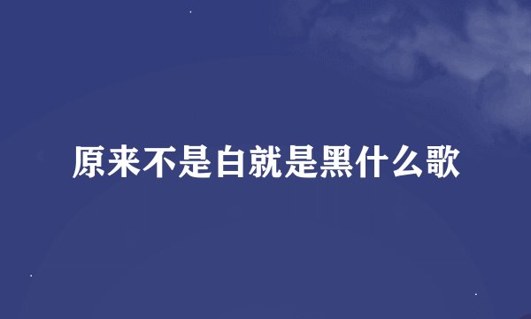 原来不是白就是黑什么歌