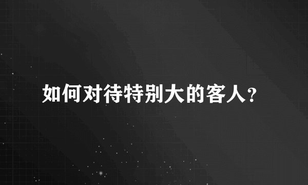 如何对待特别大的客人？