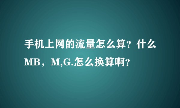 手机上网的流量怎么算？什么MB，M,G.怎么换算啊？