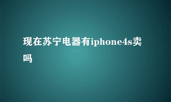现在苏宁电器有iphone4s卖吗