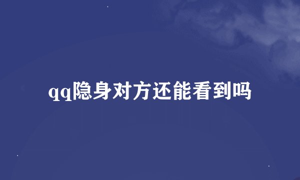 qq隐身对方还能看到吗