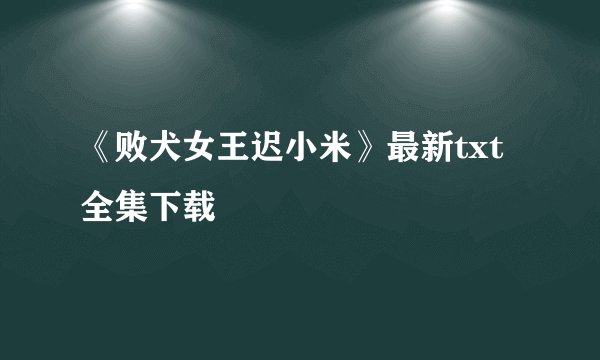 《败犬女王迟小米》最新txt全集下载