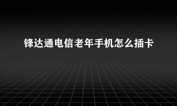 锋达通电信老年手机怎么插卡