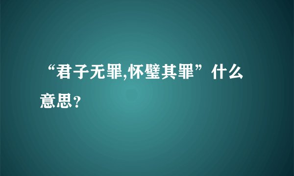 “君子无罪,怀璧其罪”什么意思？