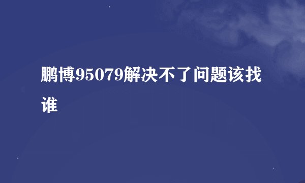鹏博95079解决不了问题该找谁
