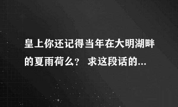 皇上你还记得当年在大明湖畔的夏雨荷么？ 求这段话的台词。。