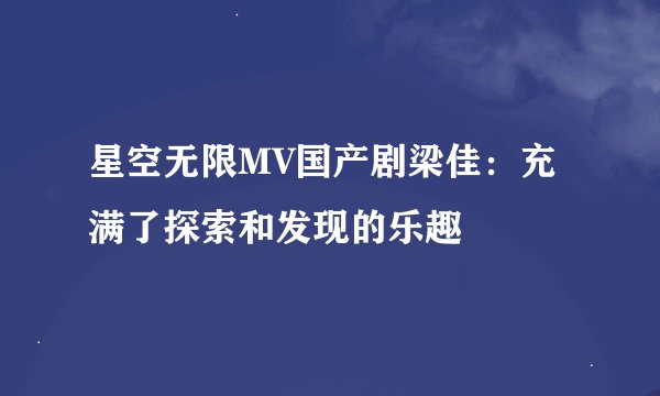 星空无限MV国产剧梁佳：充满了探索和发现的乐趣