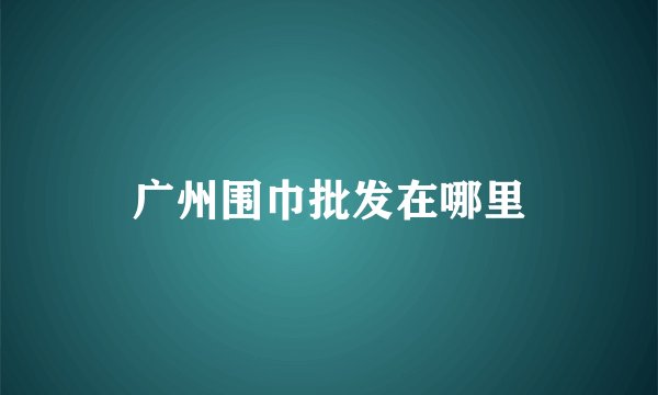 广州围巾批发在哪里